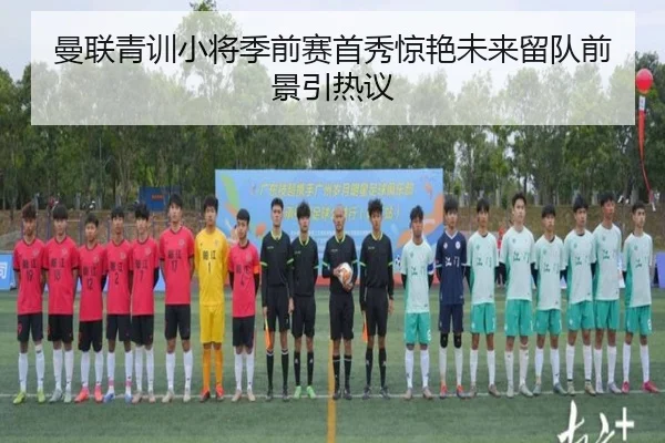 曼联青训小将季前赛首秀惊艳未来留队前景引热议