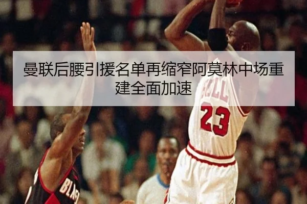 曼联后腰引援名单再缩窄阿莫林中场重建全面加速
