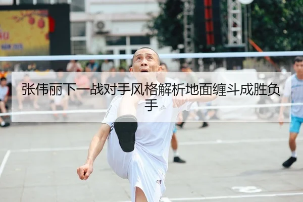 张伟丽下一战对手风格解析地面缠斗成胜负手