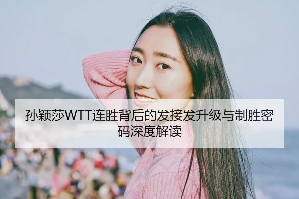 孙颖莎WTT连胜背后的发接发升级与制胜密码深度解读